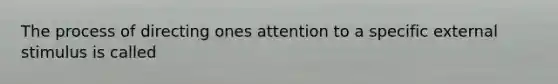 The process of directing ones attention to a specific external stimulus is called