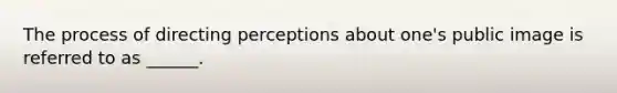 The process of directing perceptions about one's public image is referred to as ______.