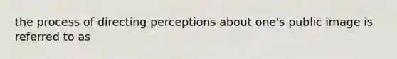 the process of directing perceptions about one's public image is referred to as