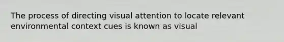 The process of directing visual attention to locate relevant environmental context cues is known as visual