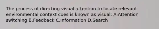 The process of directing visual attention to locate relevant environmental context cues is known as visual: A.Attention switching B.Feedback C.Information D.Search