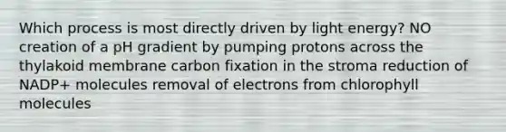 Which process is most directly driven by light energy? NO creation of a pH gradient by pumping protons across the thylakoid membrane carbon fixation in the stroma reduction of NADP+ molecules removal of electrons from chlorophyll molecules