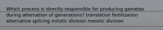 Which process is directly responsible for producing gametes during alternation of generations? translation fertilization alternative splicing mitotic division meiotic division