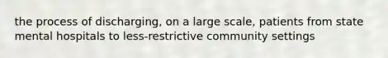 the process of discharging, on a large scale, patients from state mental hospitals to less-restrictive community settings