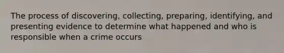 The process of discovering, collecting, preparing, identifying, and presenting evidence to determine what happened and who is responsible when a crime occurs