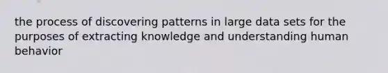 the process of discovering patterns in large data sets for the purposes of extracting knowledge and understanding human behavior