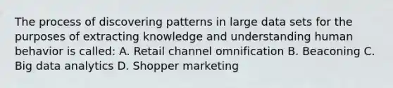 The process of discovering patterns in large data sets for the purposes of extracting knowledge and understanding human behavior is called: A. Retail channel omnification B. Beaconing C. Big data analytics D. Shopper marketing