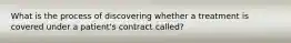 What is the process of discovering whether a treatment is covered under a patient's contract called?