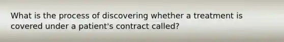 What is the process of discovering whether a treatment is covered under a patient's contract called?