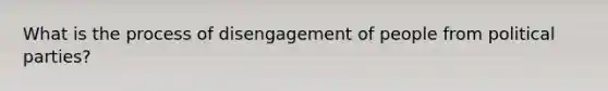 What is the process of disengagement of people from political parties?