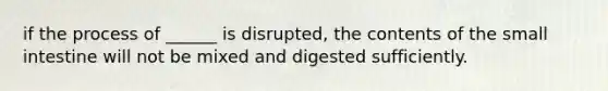 if the process of ______ is disrupted, the contents of the small intestine will not be mixed and digested sufficiently.