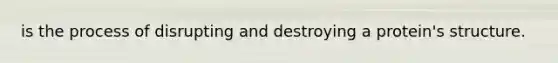 is the process of disrupting and destroying a protein's structure.