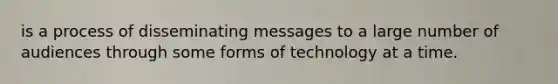 is a process of disseminating messages to a large number of audiences through some forms of technology at a time.