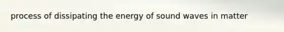 process of dissipating the energy of sound waves in matter