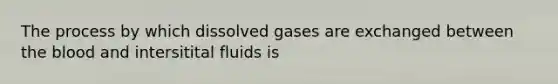 The process by which dissolved gases are exchanged between the blood and intersitital fluids is