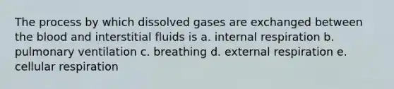 The process by which dissolved gases are exchanged between the blood and interstitial fluids is a. internal respiration b. pulmonary ventilation c. breathing d. external respiration e. cellular respiration