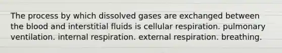 The process by which dissolved gases are exchanged between <a href='https://www.questionai.com/knowledge/k7oXMfj7lk-the-blood' class='anchor-knowledge'>the blood</a> and interstitial fluids is <a href='https://www.questionai.com/knowledge/k1IqNYBAJw-cellular-respiration' class='anchor-knowledge'>cellular respiration</a>. pulmonary ventilation. internal respiration. external respiration. breathing.