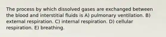 The process by which dissolved gases are exchanged between the blood and interstitial fluids is A) pulmonary ventilation. B) external respiration. C) internal respiration. D) cellular respiration. E) breathing.