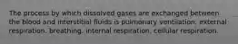 The process by which dissolved gases are exchanged between the blood and interstitial fluids is pulmonary ventilation. external respiration. breathing. internal respiration. cellular respiration.