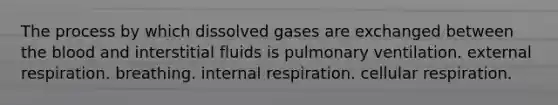 The process by which dissolved gases are exchanged between the blood and interstitial fluids is pulmonary ventilation. external respiration. breathing. internal respiration. cellular respiration.