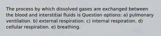 The process by which dissolved gases are exchanged between the blood and interstitial fluids is Question options: a) pulmonary ventilation. b) external respiration. c) internal respiration. d) cellular respiration. e) breathing.