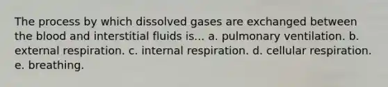 The process by which dissolved gases are exchanged between the blood and interstitial fluids is... a. pulmonary ventilation. b. external respiration. c. internal respiration. d. cellular respiration. e. breathing.