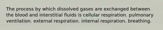 The process by which dissolved gases are exchanged between the blood and interstitial fluids is cellular respiration. pulmonary ventilation. external respiration. internal respiration. breathing.