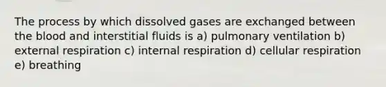 The process by which dissolved gases are exchanged between the blood and interstitial fluids is a) pulmonary ventilation b) external respiration c) internal respiration d) cellular respiration e) breathing