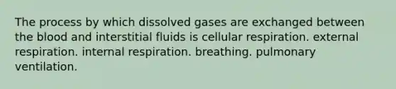 The process by which dissolved gases are exchanged between the blood and interstitial fluids is cellular respiration. external respiration. internal respiration. breathing. pulmonary ventilation.