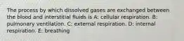 The process by which dissolved gases are exchanged between the blood and interstitial fluids is A: cellular respiration. B: pulmonary ventilation. C: external respiration. D: internal respiration. E: breathing