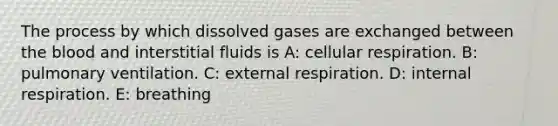 The process by which dissolved gases are exchanged between <a href='https://www.questionai.com/knowledge/k7oXMfj7lk-the-blood' class='anchor-knowledge'>the blood</a> and interstitial fluids is A: <a href='https://www.questionai.com/knowledge/k1IqNYBAJw-cellular-respiration' class='anchor-knowledge'>cellular respiration</a>. B: pulmonary ventilation. C: external respiration. D: internal respiration. E: breathing