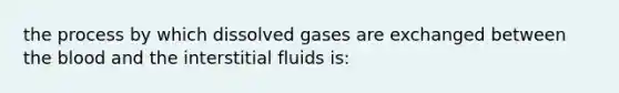 the process by which dissolved gases are exchanged between the blood and the interstitial fluids is: