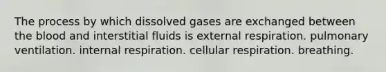 The process by which dissolved gases are exchanged between the blood and interstitial fluids is external respiration. pulmonary ventilation. internal respiration. cellular respiration. breathing.