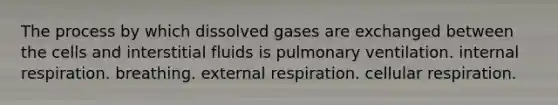 The process by which dissolved gases are exchanged between the cells and interstitial fluids is pulmonary ventilation. internal respiration. breathing. external respiration. <a href='https://www.questionai.com/knowledge/k1IqNYBAJw-cellular-respiration' class='anchor-knowledge'>cellular respiration</a>.