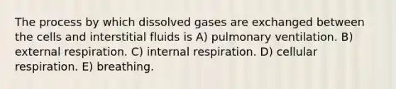 The process by which dissolved gases are exchanged between the cells and interstitial fluids is A) pulmonary ventilation. B) external respiration. C) internal respiration. D) <a href='https://www.questionai.com/knowledge/k1IqNYBAJw-cellular-respiration' class='anchor-knowledge'>cellular respiration</a>. E) breathing.