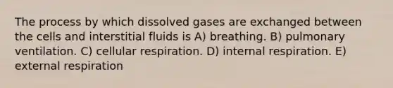 The process by which dissolved gases are exchanged between the cells and interstitial fluids is A) breathing. B) pulmonary ventilation. C) <a href='https://www.questionai.com/knowledge/k1IqNYBAJw-cellular-respiration' class='anchor-knowledge'>cellular respiration</a>. D) internal respiration. E) external respiration