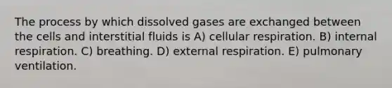 The process by which dissolved gases are exchanged between the cells and interstitial fluids is A) cellular respiration. B) internal respiration. C) breathing. D) external respiration. E) pulmonary ventilation.