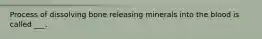 Process of dissolving bone releasing minerals into the blood is called ___.
