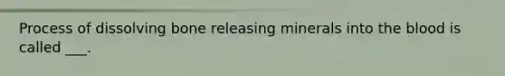 Process of dissolving bone releasing minerals into the blood is called ___.