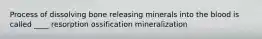 Process of dissolving bone releasing minerals into the blood is called ____ resorption ossification mineralization