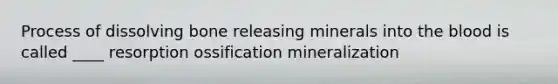Process of dissolving bone releasing minerals into the blood is called ____ resorption ossification mineralization
