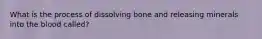 What is the process of dissolving bone and releasing minerals into the blood called?