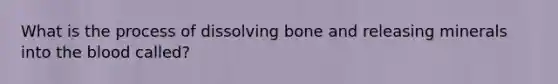 What is the process of dissolving bone and releasing minerals into the blood called?