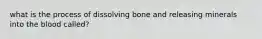 what is the process of dissolving bone and releasing minerals into the blood called?