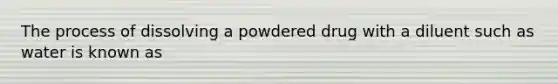 The process of dissolving a powdered drug with a diluent such as water is known as