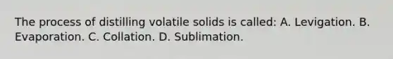 The process of distilling volatile solids is called: A. Levigation. B. Evaporation. C. Collation. D. Sublimation.