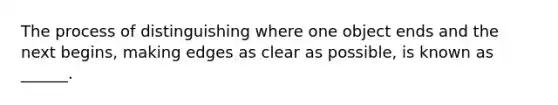 The process of distinguishing where one object ends and the next begins, making edges as clear as possible, is known as ______.