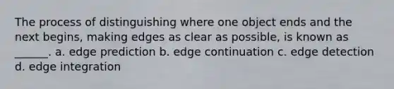 The process of distinguishing where one object ends and the next begins, making edges as clear as possible, is known as ______. a. edge prediction b. edge continuation c. edge detection d. edge integration