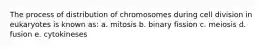 The process of distribution of chromosomes during cell division in eukaryotes is known as: a. mitosis b. binary fission c. meiosis d. fusion e. cytokineses