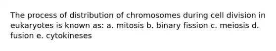 The process of distribution of chromosomes during <a href='https://www.questionai.com/knowledge/kjHVAH8Me4-cell-division' class='anchor-knowledge'>cell division</a> in eukaryotes is known as: a. mitosis b. binary fission c. meiosis d. fusion e. cytokineses